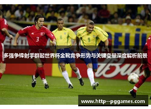 多强争锋射手群起世界杯金靴竞争形势与关键变量深度解析前景 多强争锋射手群起世界杯金靴竞争形势与关键变量深度解析前景