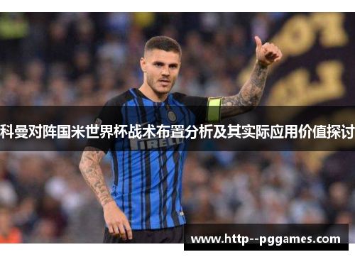 科曼对阵国米世界杯战术布置分析及其实际应用价值探讨 科曼对阵国米世界杯战术布置分析及其实际应用价值探讨