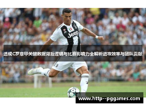透视C罗意甲关键数据背后逻辑与比赛影响力全解析进攻效率与团队贡献