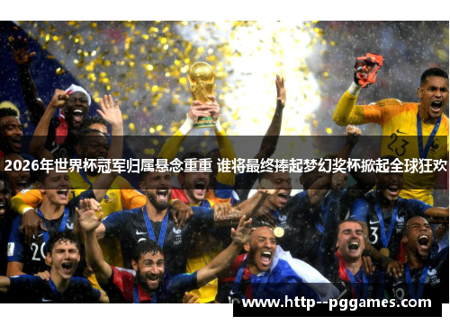 2026年世界杯冠军归属悬念重重 谁将最终捧起梦幻奖杯掀起全球狂欢 2026年世界杯冠军归属悬念重重 谁将最终捧起梦幻奖杯掀起全球狂欢