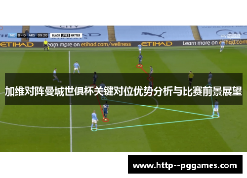 加维对阵曼城世俱杯关键对位优势分析与比赛前景展望 加维对阵曼城世俱杯关键对位优势分析与比赛前景展望