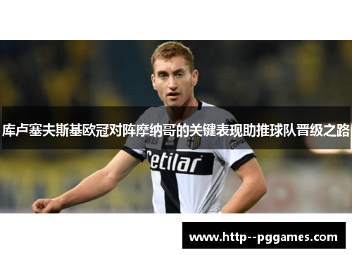 库卢塞夫斯基欧冠对阵摩纳哥的关键表现助推球队晋级之路 库卢塞夫斯基欧冠对阵摩纳哥的关键表现助推球队晋级之路