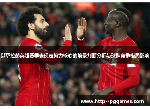 以萨拉赫英超赛季表现走势为核心的前景判断分析与球队竞争格局影响 以萨拉赫英超赛季表现走势为核心的前景判断分析与球队竞争格局影响
