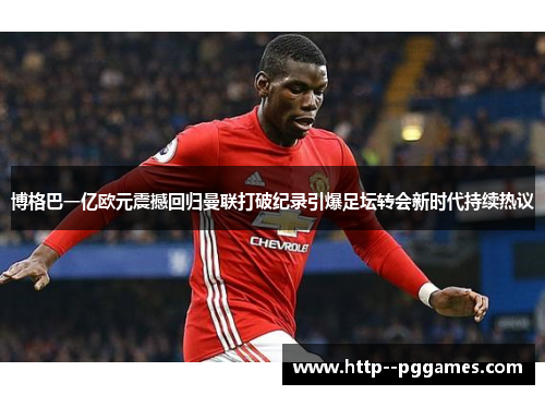 博格巴一亿欧元震撼回归曼联打破纪录引爆足坛转会新时代持续热议
