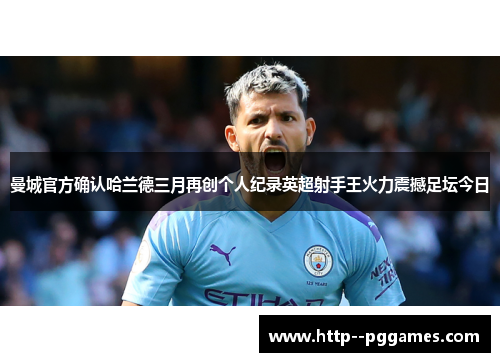 曼城官方确认哈兰德三月再创个人纪录英超射手王火力震撼足坛今日 曼城官方确认哈兰德三月再创个人纪录英超射手王火力震撼足坛今日