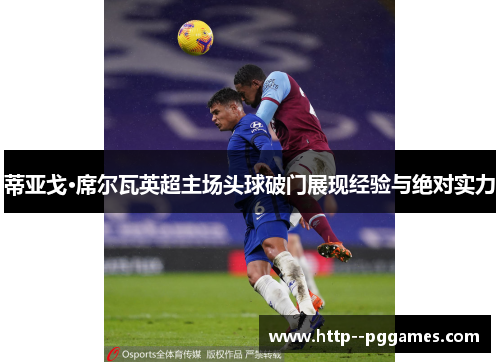 蒂亚戈·席尔瓦英超主场头球破门展现经验与绝对实力 蒂亚戈·席尔瓦英超主场头球破门展现经验与绝对实力