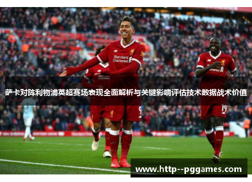萨卡对阵利物浦英超赛场表现全面解析与关键影响评估技术数据战术价值