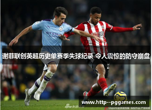 谢菲联创英超历史单赛季失球纪录 令人震惊的防守崩盘 谢菲联创英超历史单赛季失球纪录 令人震惊的防守崩盘