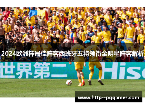 2024欧洲杯最佳阵容西班牙五将领衔全明星阵容解析 2024欧洲杯最佳阵容西班牙五将领衔全明星阵容解析