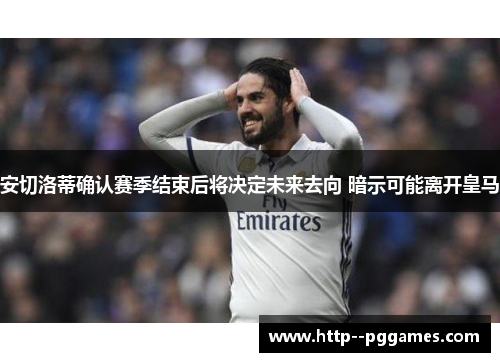 安切洛蒂确认赛季结束后将决定未来去向 暗示可能离开皇马