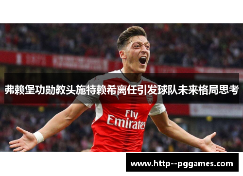 弗赖堡功勋教头施特赖希离任引发球队未来格局思考
