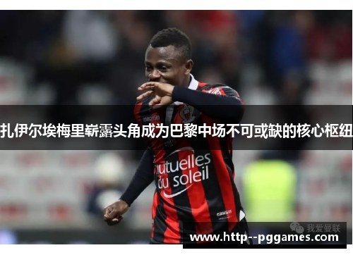 扎伊尔埃梅里崭露头角成为巴黎中场不可或缺的核心枢纽