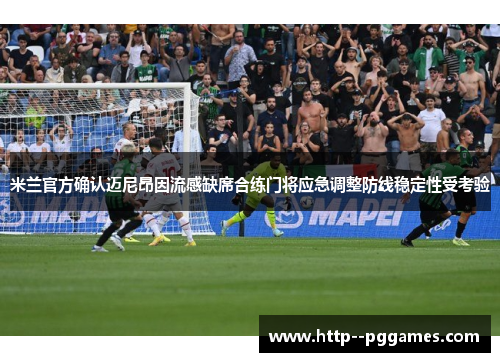 米兰官方确认迈尼昂因流感缺席合练门将应急调整防线稳定性受考验