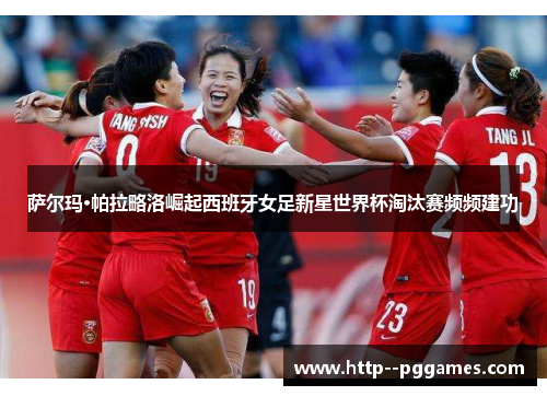 萨尔玛·帕拉略洛崛起西班牙女足新星世界杯淘汰赛频频建功
