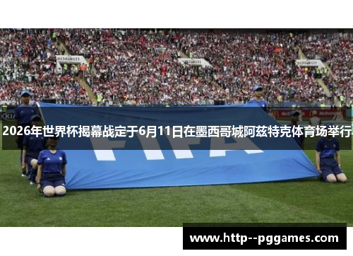 2026年世界杯揭幕战定于6月11日在墨西哥城阿兹特克体育场举行