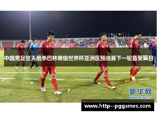 中国男足惊天绝杀巴林晋级世界杯亚洲区预选赛下一轮备受瞩目