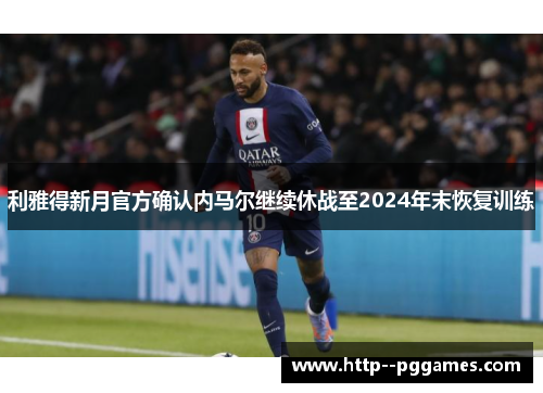 利雅得新月官方确认内马尔继续休战至2024年末恢复训练