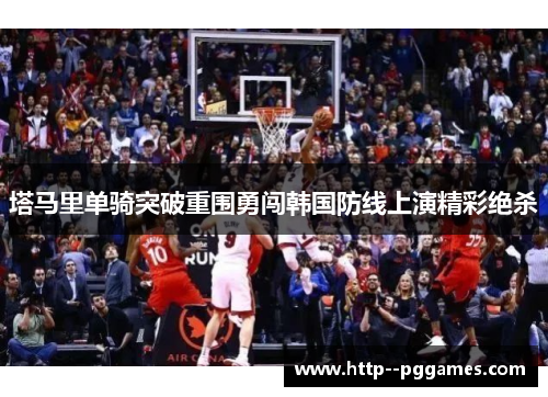 塔马里单骑突破重围勇闯韩国防线上演精彩绝杀