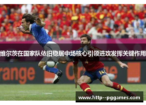 维尔茨在国家队依旧稳居中场核心引领进攻发挥关键作用