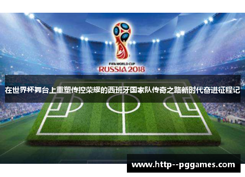 在世界杯舞台上重塑传控荣耀的西班牙国家队传奇之路新时代奋进征程记