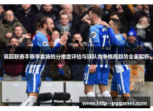 英超联赛本赛季客场抢分难度评估与球队竞争格局趋势全面解析 英超联赛本赛季客场抢分难度评估与球队竞争格局趋势全面解析